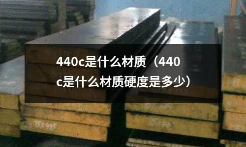 440c是什么材質(zhì)（440c是什么材質(zhì)硬度是多少）