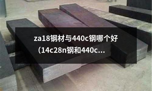 za18鋼材與440c鋼哪個好（14c28n鋼和440c哪個好）