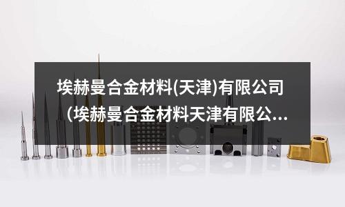 埃赫曼合金材料(天津)有限公司（埃赫曼合金材料天津有限公司官司）