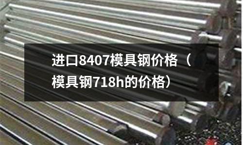 進口8407模具鋼價格（模具鋼718h的價格）