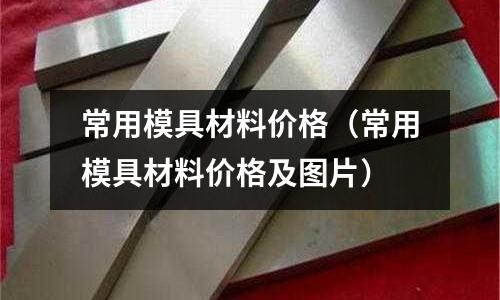 常用模具材料價格(常用模具材料價格及圖片)
