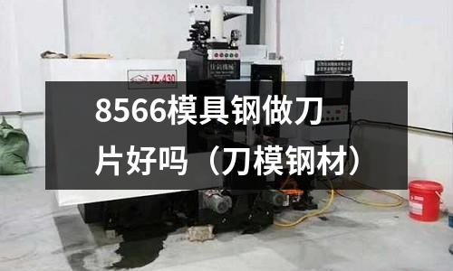8566模具鋼做刀片好嗎（刀模鋼材）