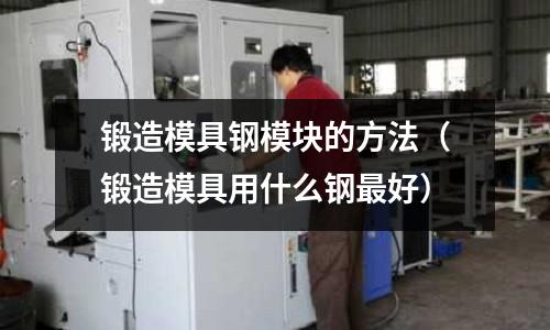 鍛造模具鋼模塊的方法(鍛造模具用什么鋼最好)