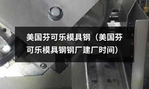 美國芬可樂模具鋼(美國芬可樂模具鋼鋼廠建廠時間)