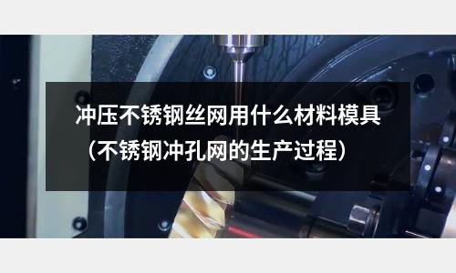 沖壓不銹鋼絲網用什么材料模具(不銹鋼沖孔網的生產過程)