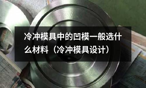 冷沖模具中的凹模一般選什么材料（冷沖模具設(shè)計）