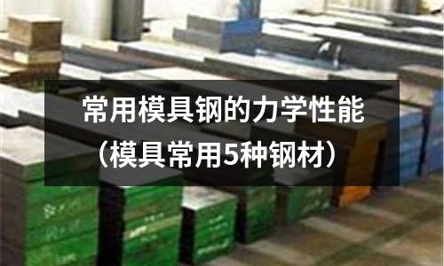 常用模具鋼的力學(xué)性能(模具常用5種鋼材)