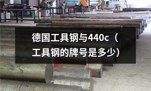 德國工具鋼與440c（工具鋼的牌號是多少）