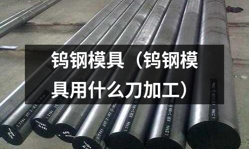 鎢鋼模具（鎢鋼模具用什么刀加工）