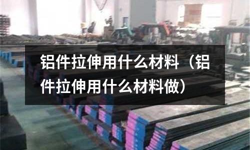 鋁件拉伸用什么材料(鋁件拉伸用什么材料做)