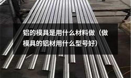 鋁的模具是用什么材料做(做模具的鋁材用什么型號好)