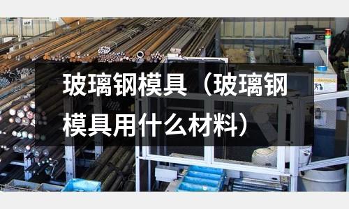 玻璃鋼模具(玻璃鋼模具用什么材料)