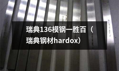 瑞典136模鋼一勝百(瑞典鋼材hardox)