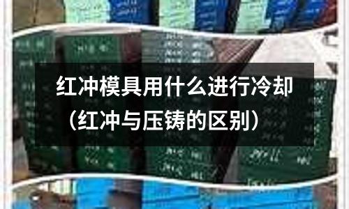 紅沖模具用什么進行冷卻(紅沖與壓鑄的區別)