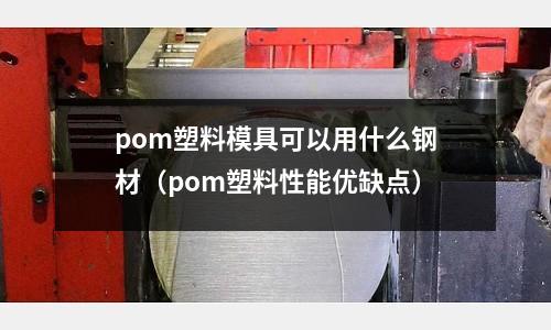 pom塑料模具可以用什么鋼材（pom塑料性能優缺點）