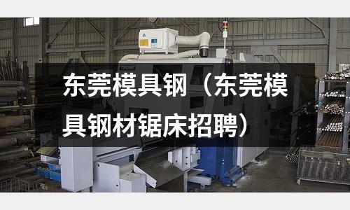 東莞模具鋼(東莞模具鋼材鋸床招聘)