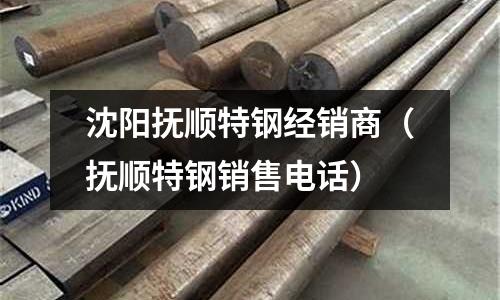 沈陽撫順特鋼經銷商(撫順特鋼銷售電話)