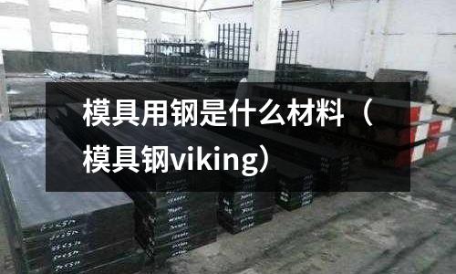 模具用鋼是什么材料(模具鋼viking)