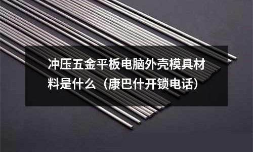 沖壓五金平板電腦外殼模具材料是什么(康巴什開鎖電話)