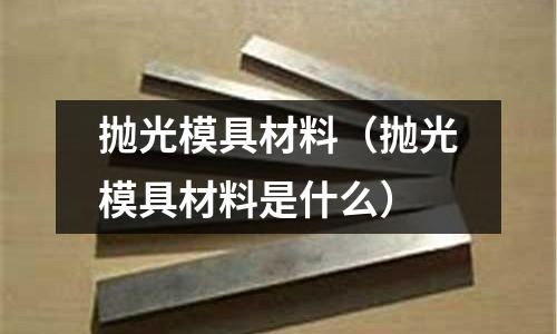 拋光模具材料(拋光模具材料是什么)