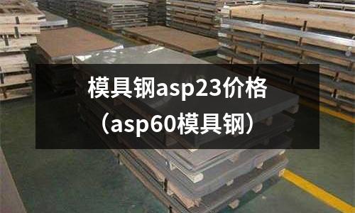 模具鋼asp23價格（asp60模具鋼）