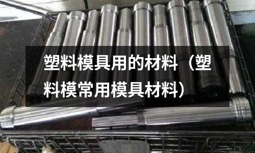 塑料模具用的材料（塑料模常用模具材料）