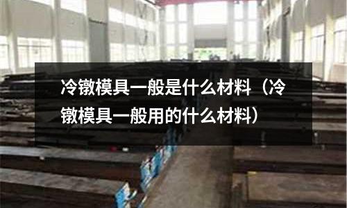 冷鐓模具一般是什么材料（冷鐓模具一般用的什么材料）