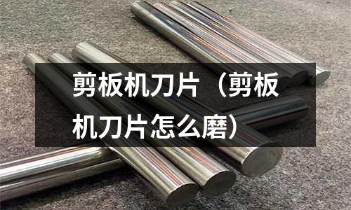 剪板機刀片（剪板機刀片怎么磨）