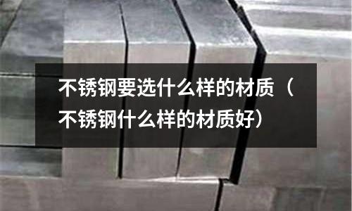 不銹鋼要選什么樣的材質(zhì)（不銹鋼什么樣的材質(zhì)好）