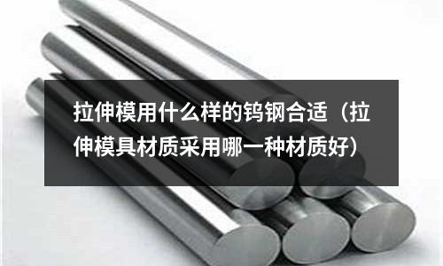 拉伸模用什么樣的鎢鋼合適(拉伸模具材質采用哪一種材質好)