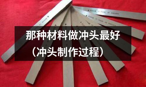 那種材料做沖頭最好(沖頭制作過程)