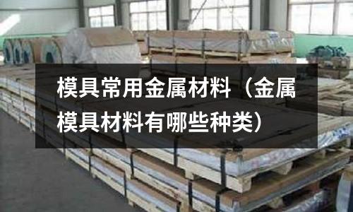 模具常用金屬材料(金屬模具材料有哪些種類)