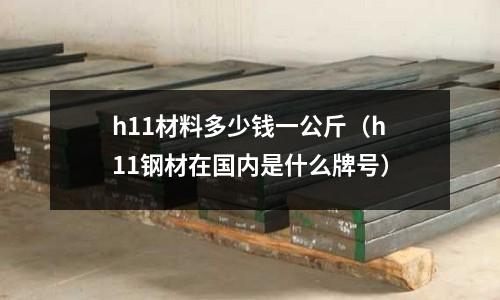 h11材料多少錢一公斤(h11鋼材在國內是什么牌號)