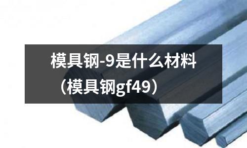 模具鋼-9是什么材料(模具鋼gf49)