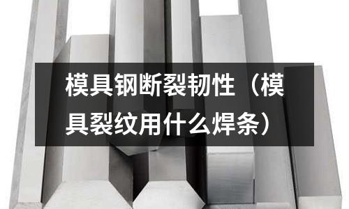 模具鋼斷裂韌性（模具裂紋用什么焊條）