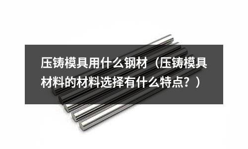 壓鑄模具用什么鋼材（壓鑄模具材料的材料選擇有什么特點？）