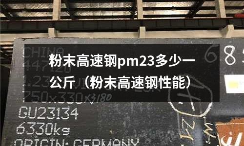 粉末高速鋼pm23多少一公斤（粉末高速鋼性能）