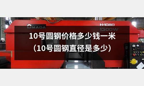 10號圓鋼價格多少錢一米（10號圓鋼直徑是多少）