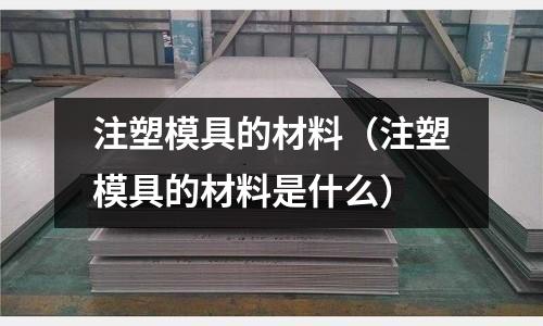 注塑模具的材料(注塑模具的材料是什么)