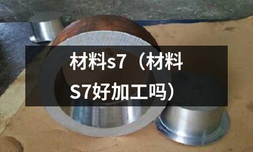 材料s7（材料S7好加工嗎）