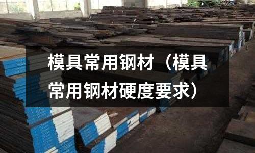 模具常用鋼材（模具常用鋼材硬度要求）