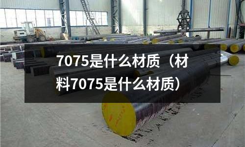 7075是什么材質(材料7075是什么材質)