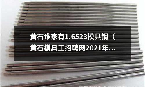 黃石誰家有1.6523模具鋼(黃石模具工招聘網2021年黃石模具工招聘信息)