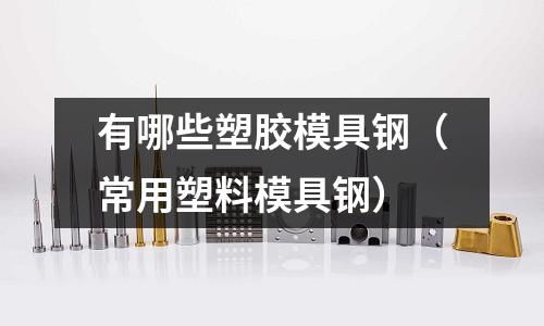 有哪些塑膠模具鋼(常用塑料模具鋼)