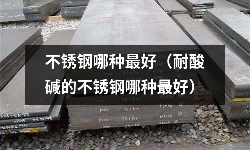 不銹鋼哪種最好(耐酸堿的不銹鋼哪種最好)