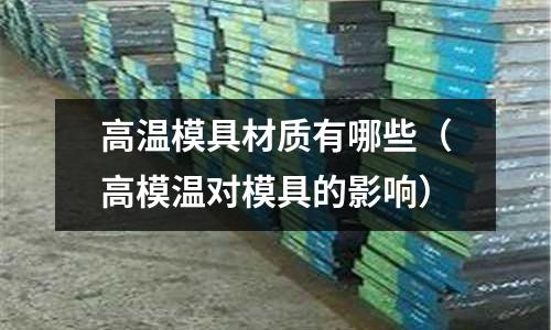 高溫模具材質有哪些（高模溫對模具的影響）