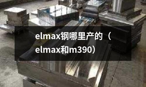 elmax鋼哪里產的（elmax和m390）