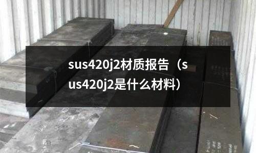 sus420j2材質(zhì)報告（sus420j2是什么材料）
