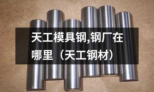 天工模具鋼,鋼廠在哪里（天工鋼材）