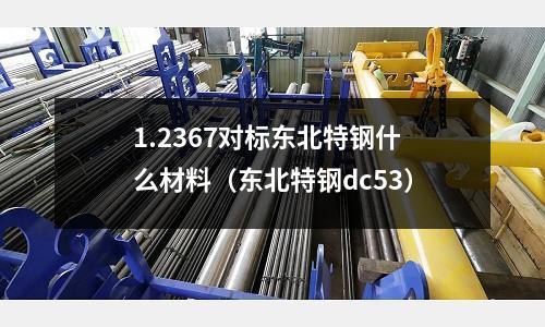 1.2367對標東北特鋼什么材料(東北特鋼dc53)